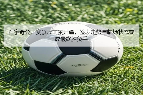 石宇奇公开赛争冠前景升温，签表走势与临场状态或成最终胜负手